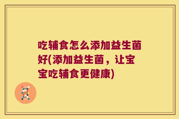 吃辅食怎么添加益生菌好(添加益生菌，让宝宝吃辅食更健康)