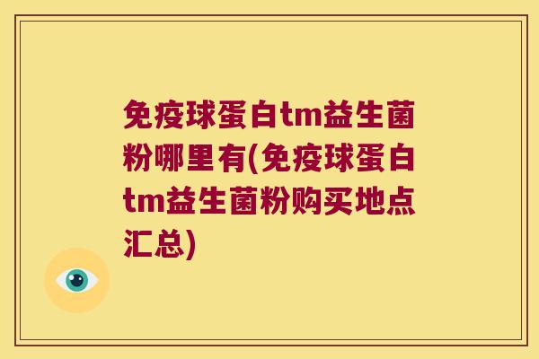 免疫球蛋白tm益生菌粉哪里有(免疫球蛋白tm益生菌粉购买地点汇总)