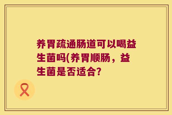 养胃疏通肠道可以喝益生菌吗(养胃顺肠，益生菌是否适合？
