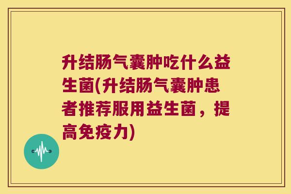升结肠气囊肿吃什么益生菌(升结肠气囊肿患者推荐服用益生菌，提高免疫力)