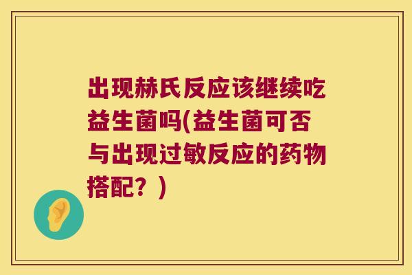 出现赫氏反应该继续吃益生菌吗(益生菌可否与出现过敏反应的药物搭配？)