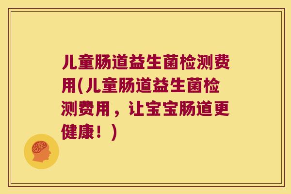 儿童肠道益生菌检测费用(儿童肠道益生菌检测费用，让宝宝肠道更健康！)