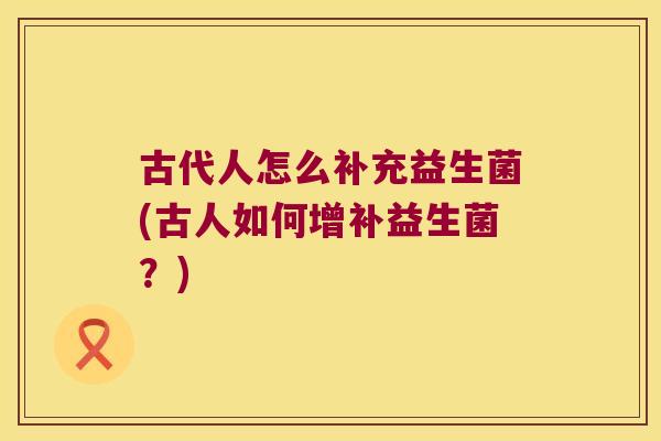 古代人怎么补充益生菌(古人如何增补益生菌？)