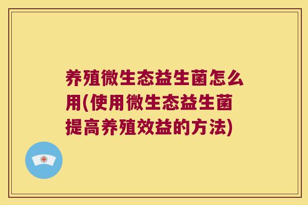 养殖微生态益生菌怎么用(使用微生态益生菌提高养殖效益的方法)