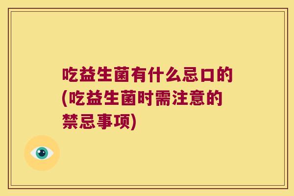 吃益生菌有什么忌口的(吃益生菌时需注意的禁忌事项)