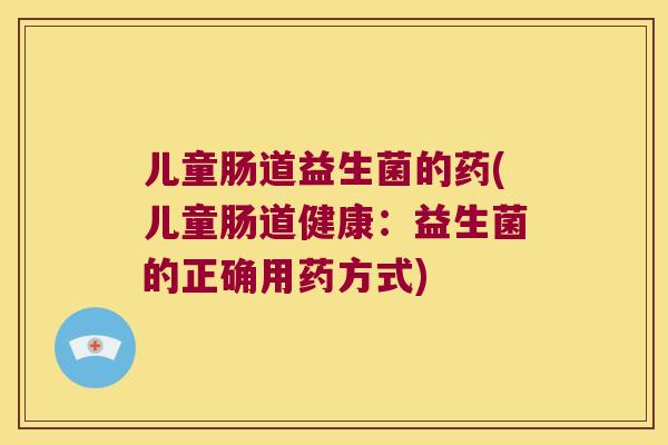 儿童肠道益生菌的药(儿童肠道健康：益生菌的正确用药方式)