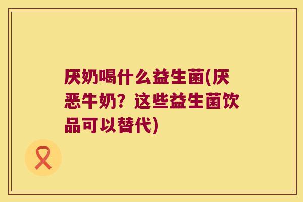 厌奶喝什么益生菌(厌恶牛奶？这些益生菌饮品可以替代)
