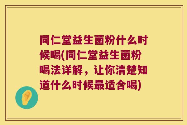 同仁堂益生菌粉什么时候喝(同仁堂益生菌粉喝法详解，让你清楚知道什么时候最适合喝)