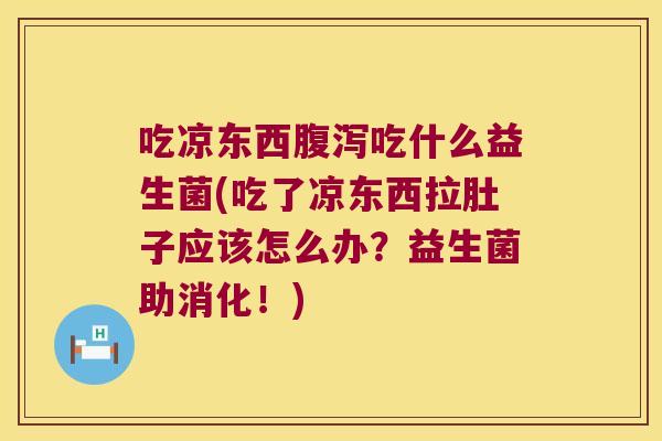 吃凉东西腹泻吃什么益生菌(吃了凉东西拉肚子应该怎么办？益生菌助消化！)