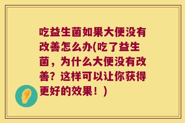 吃益生菌如果大便没有改善怎么办(吃了益生菌，为什么大便没有改善？这样可以让你获得更好的效果！)