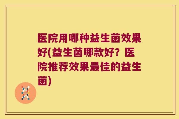 医院用哪种益生菌效果好(益生菌哪款好？医院推荐效果最佳的益生菌)