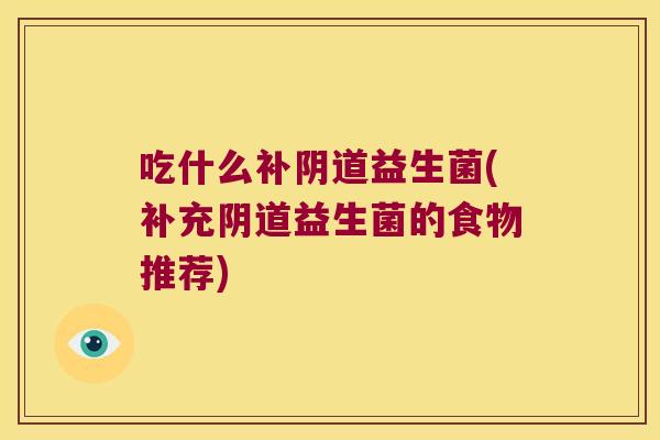 吃什么补阴道益生菌(补充阴道益生菌的食物推荐)