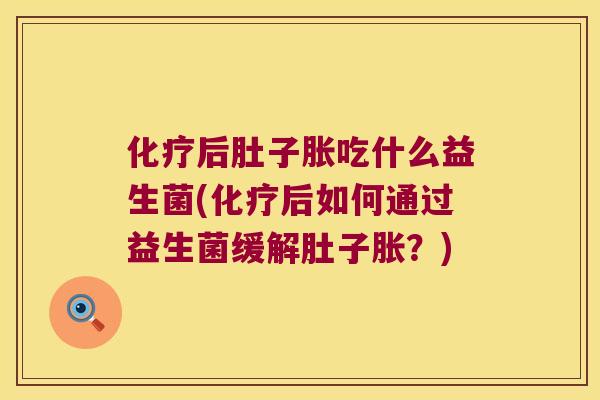 化疗后肚子胀吃什么益生菌(化疗后如何通过益生菌缓解肚子胀？)
