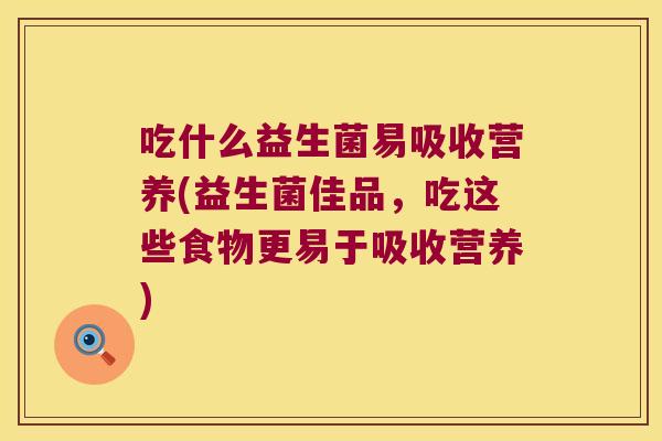 吃什么益生菌易吸收营养(益生菌佳品,吃这些食物更易于吸收营养) 吃什么益生菌易吸收营养(益生菌佳品,吃这些食物更易于吸收营养)