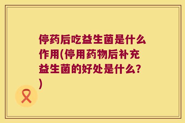 停药后吃益生菌是什么作用(停用药物后补充益生菌的好处是什么？)