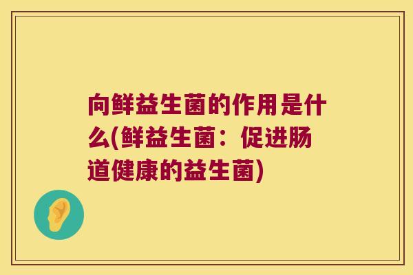 向鲜益生菌的作用是什么(鲜益生菌：促进肠道健康的益生菌)