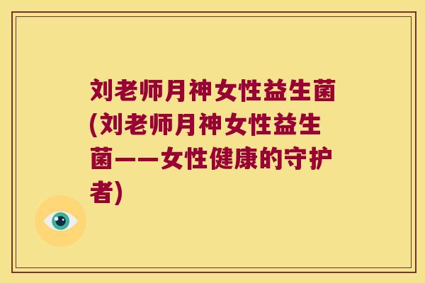 刘老师月神女性益生菌(刘老师月神女性益生菌——女性健康的守护者)