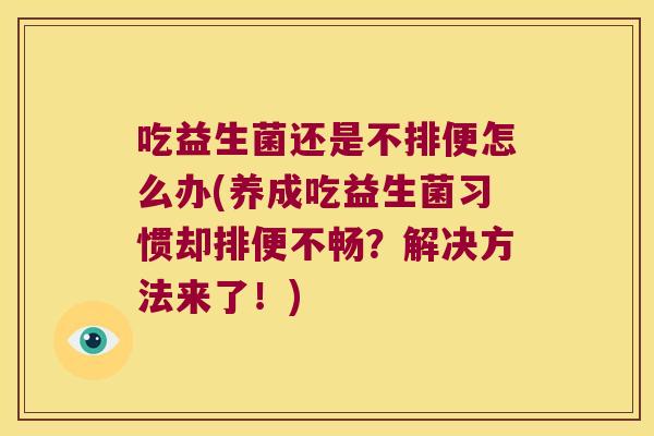 吃益生菌还是不排便怎么办(养成吃益生菌习惯却排便不畅？解决方法来了！)