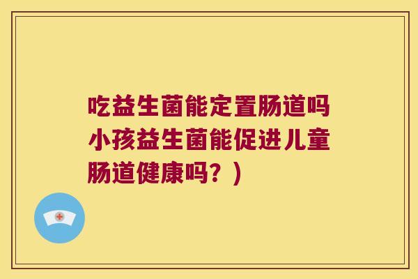 吃益生菌能定置肠道吗小孩益生菌能促进儿童肠道健康吗？)