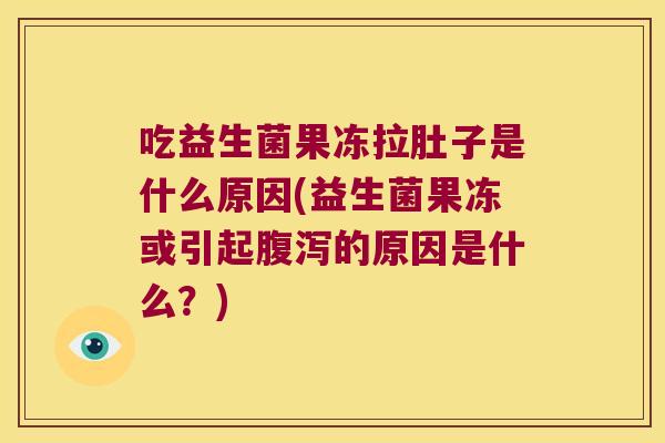 吃益生菌果冻拉肚子是什么原因(益生菌果冻或引起的原因是什么?) 吃益生菌果冻拉肚子是什么原因(益生菌果冻或引起的原因是什么?)