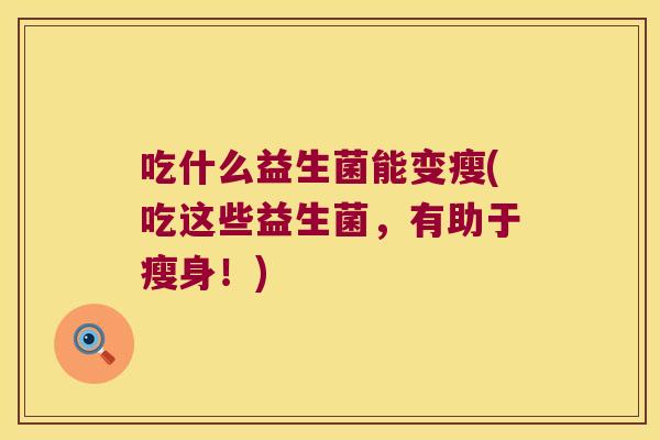 吃什么益生菌能变瘦(吃这些益生菌，有助于瘦身！)