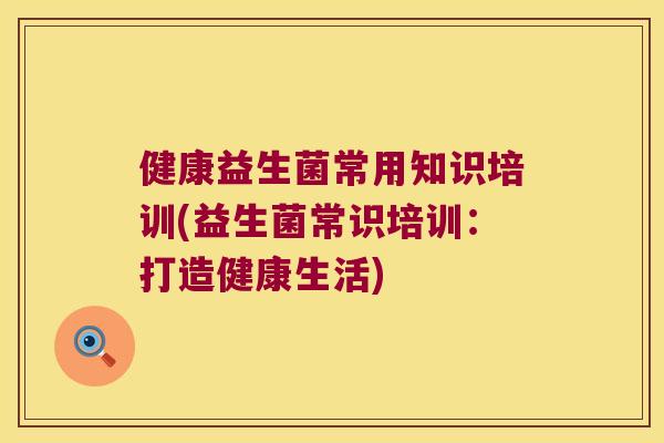 健康益生菌常用知识培训(益生菌常识培训：打造健康生活)