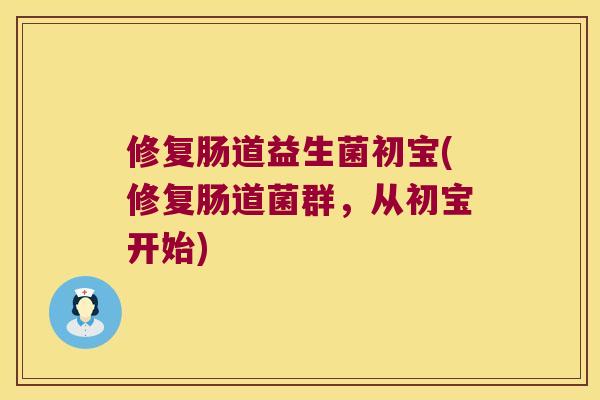 修复肠道益生菌初宝(修复肠道菌群，从初宝开始)