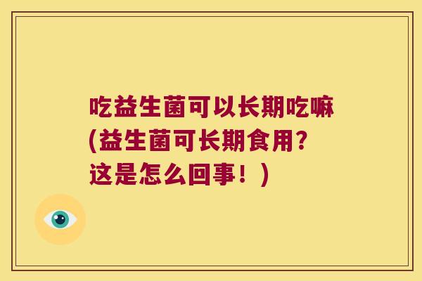 吃益生菌可以长期吃嘛(益生菌可长期食用?这是怎么回事!) 吃益生菌可以长期吃嘛(益生菌可长期食用?这是怎么回事!)
