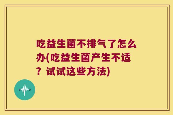 吃益生菌不排气了怎么办(吃益生菌产生不适？试试这些方法)