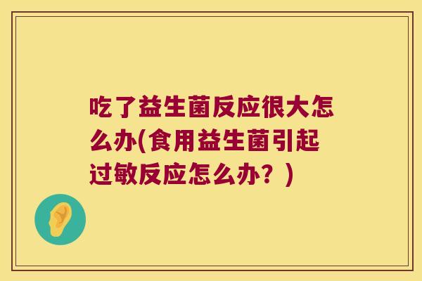 吃了益生菌反应很大怎么办(食用益生菌引起过敏反应怎么办？)