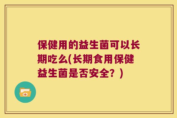 保健用的益生菌可以长期吃么(长期食用保健益生菌是否安全？)