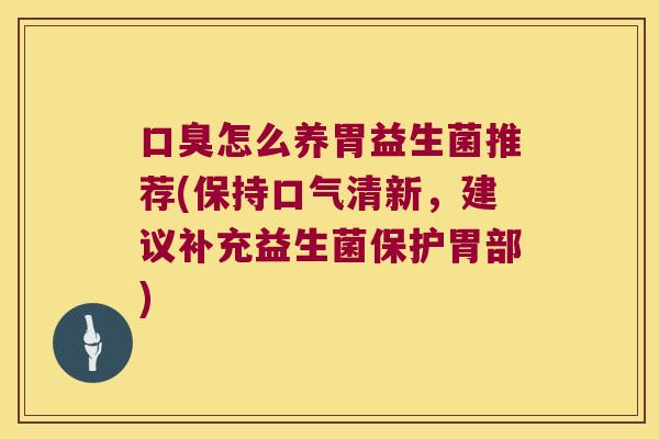 怎么养胃益生菌推荐(保持口气清新，建议补充益生菌保护胃部)