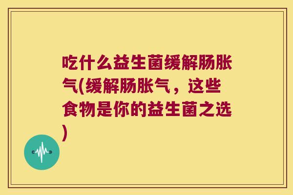 吃什么益生菌缓解肠胀气(缓解肠胀气，这些食物是你的益生菌之选)