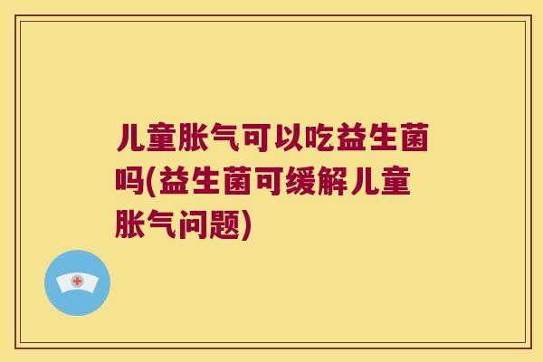 儿童可以吃益生菌吗(益生菌可缓解儿童问题)