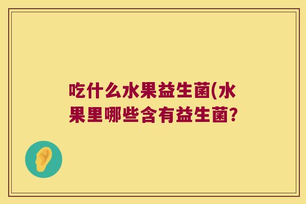 吃什么水果益生菌(水果里哪些含有益生菌？