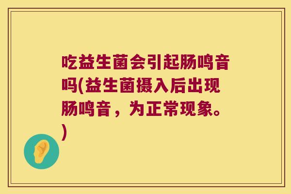 吃益生菌会引起肠鸣音吗(益生菌摄入后出现肠鸣音，为正常现象。)