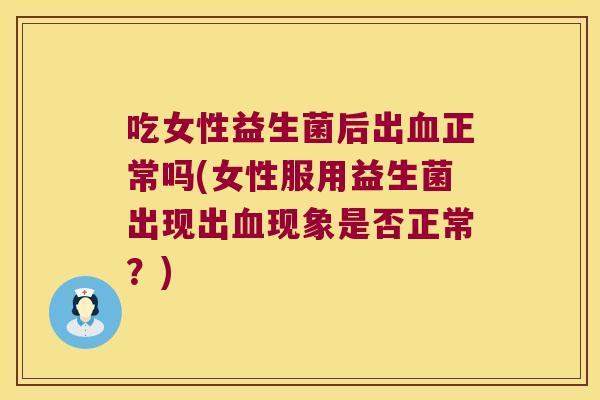 吃女性益生菌后出血正常吗(女性服用益生菌出现出血现象是否正常？)