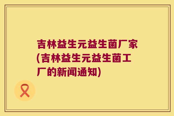 吉林益生元益生菌厂家(吉林益生元益生菌工厂的新闻通知)