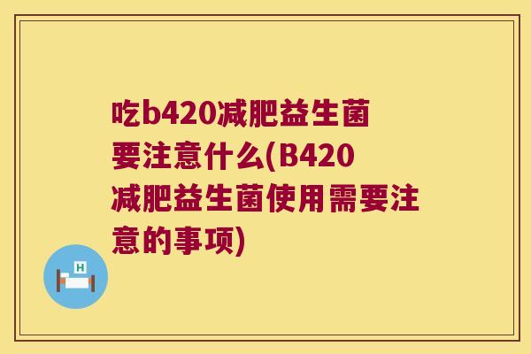 吃b420减肥益生菌要注意什么(B420减肥益生菌使用需要注意的事项)