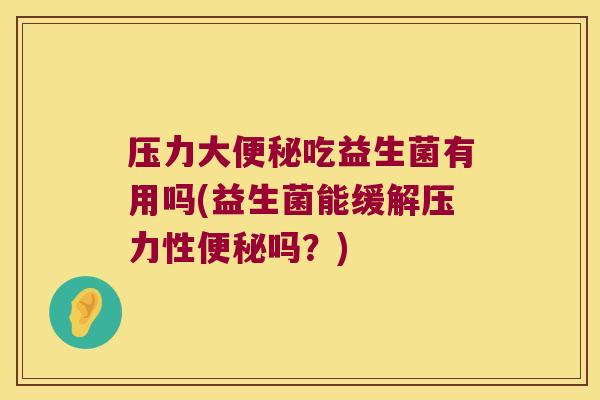 压力大便秘吃益生菌有用吗(益生菌能缓解压力性便秘吗？)