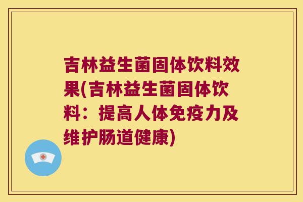 吉林益生菌固体饮料效果(吉林益生菌固体饮料：提高人体免疫力及维护肠道健康)