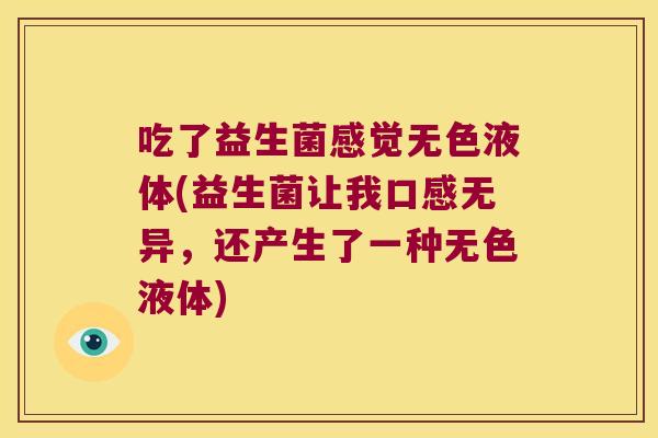 吃了益生菌感觉无色液体(益生菌让我口感无异，还产生了一种无色液体)