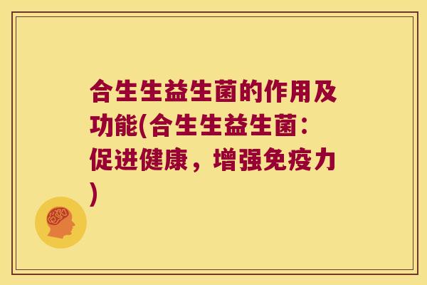 合生生益生菌的作用及功能(合生生益生菌：促进健康，增强免疫力)