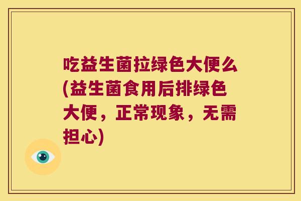 吃益生菌拉绿色大便么(益生菌食用后排绿色大便，正常现象，无需担心)