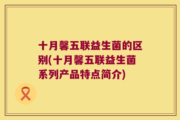 十月馨五联益生菌的区别(十月馨五联益生菌系列产品特点简介)