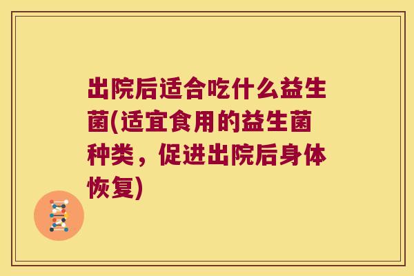 出院后适合吃什么益生菌(适宜食用的益生菌种类，促进出院后身体恢复)