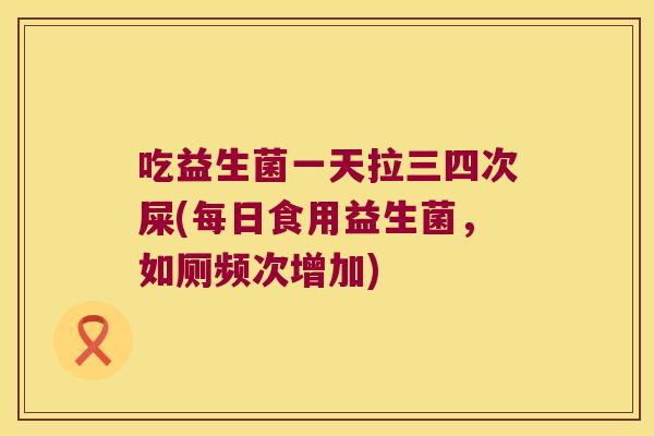 吃益生菌一天拉三四次屎(每日食用益生菌，如厕频次增加)