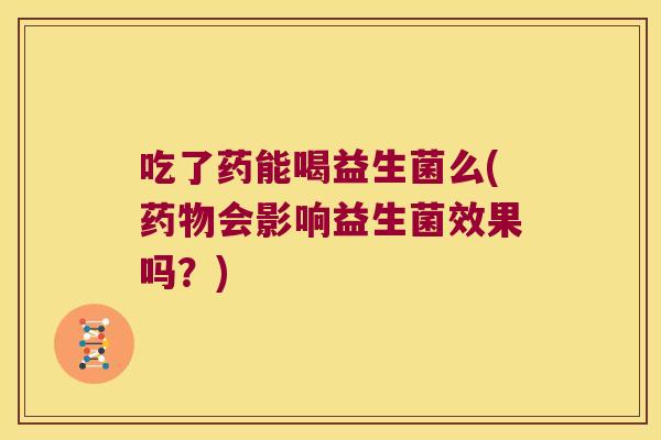 吃了药能喝益生菌么(药物会影响益生菌效果吗？)