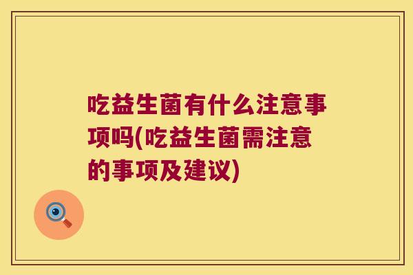 吃益生菌有什么注意事项吗(吃益生菌需注意的事项及建议)