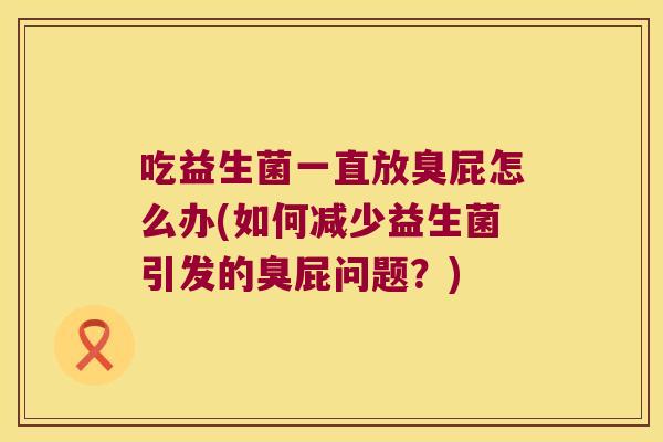 吃益生菌一直放臭屁怎么办(如何减少益生菌引发的臭屁问题？)